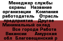 Менеджер службы охраны › Название организации ­ Компания-работодатель › Отрасль предприятия ­ Другое › Минимальный оклад ­ 24 000 - Все города Работа » Вакансии   . Амурская обл.,Благовещенский р-н